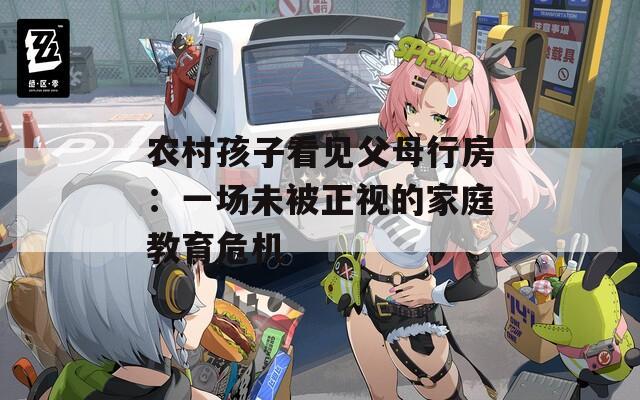 农村孩子看见父母行房：一场未被正视的家庭教育危机
