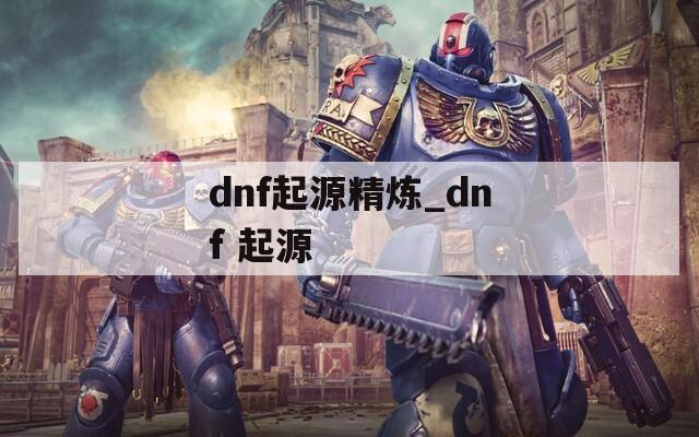 dnf起源精炼_dnf 起源