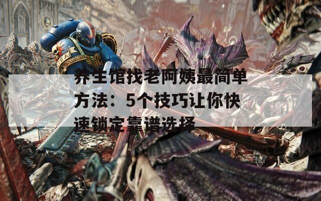 养生馆找老阿姨最简单方法：5个技巧让你快速锁定靠谱选择