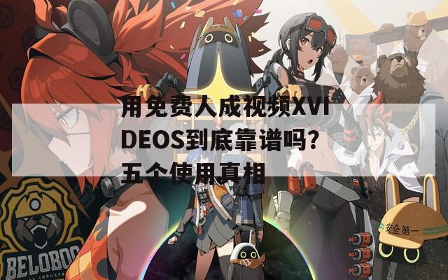 用免费人成视频XVIDEOS到底靠谱吗？五个使用真相