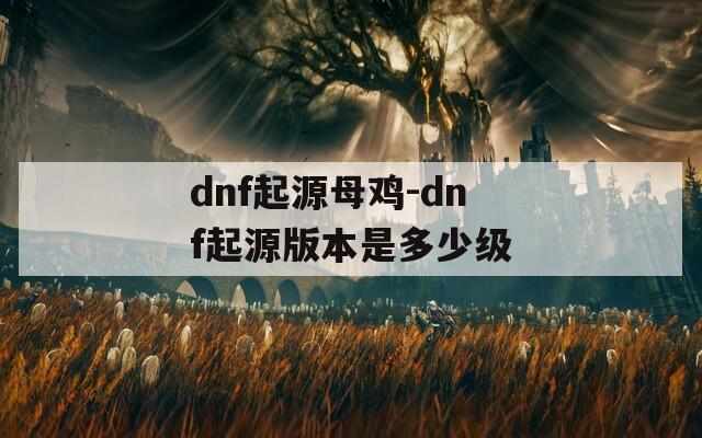 dnf起源母鸡-dnf起源版本是多少级
