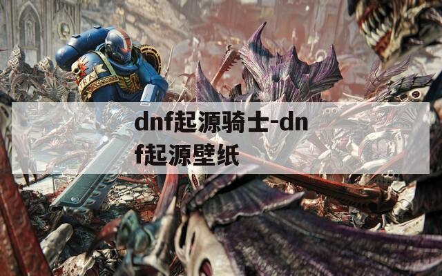 dnf起源骑士-dnf起源壁纸