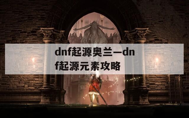 dnf起源奥兰—dnf起源元素攻略