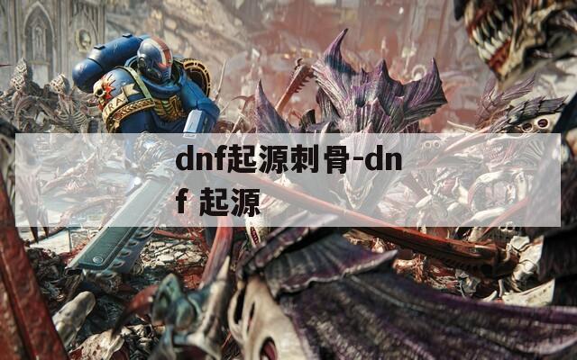 dnf起源刺骨-dnf 起源