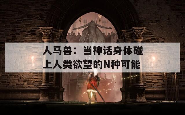 人马兽：当神话身体碰上人类欲望的N种可能