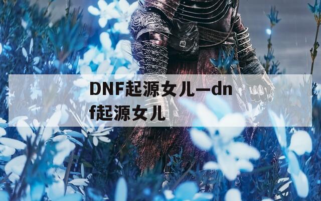 DNF起源女儿—dnf起源女儿