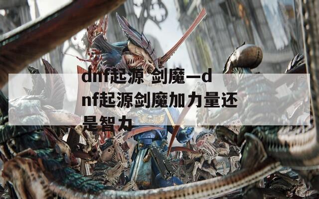 dnf起源 剑魔—dnf起源剑魔加力量还是智力