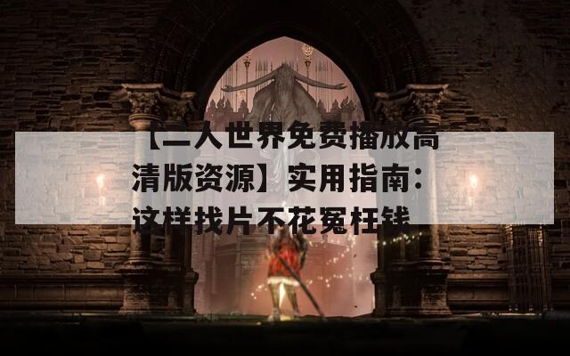 【二人世界免费播放高清版资源】实用指南：这样找片不花冤枉钱