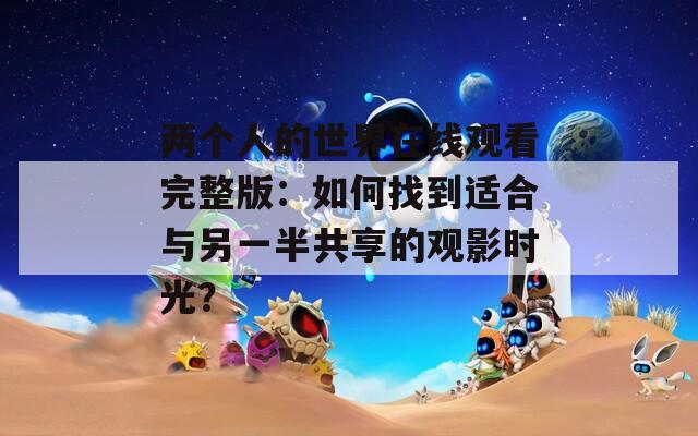 两个人的世界在线观看完整版：如何找到适合与另一半共享的观影时光？