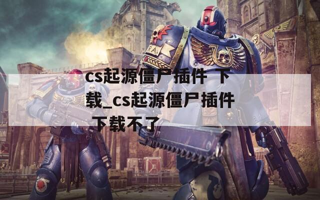 cs起源僵尸插件 下载_cs起源僵尸插件 下载不了