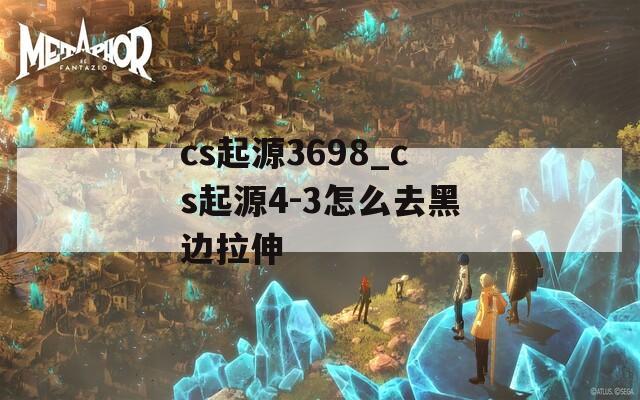 cs起源3698_cs起源4-3怎么去黑边拉伸