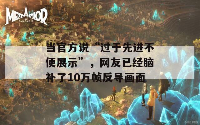当官方说“过于先进不便展示”，网友已经脑补了10万帧反导画面