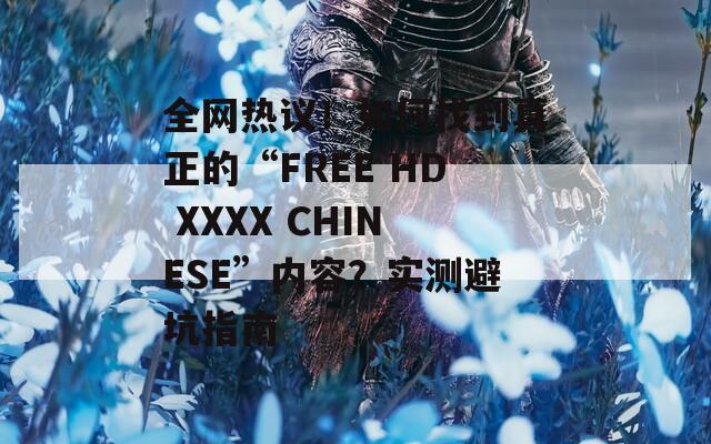 全网热议！如何找到真正的“FREE HD XXXX CHINESE”内容？实测避坑指南
