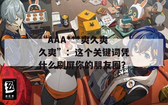 “AAA***爽久爽久爽”：这个关键词凭什么刷屏你的朋友圈？