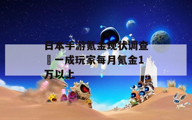 日本手游氪金现状调查 一成玩家每月氪金1万以上
