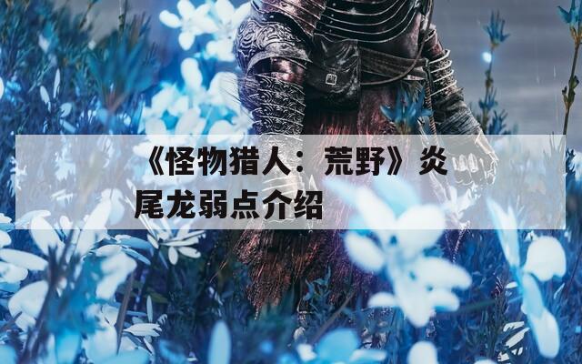 《怪物猎人：荒野》炎尾龙弱点介绍