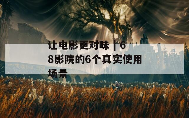 让电影更对味 | 68影院的6个真实使用场景