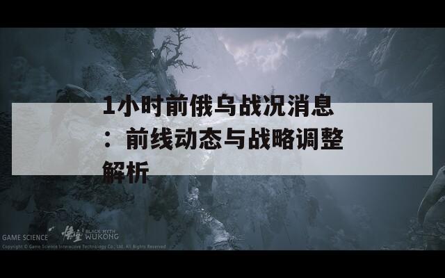 1小时前俄乌战况消息：前线动态与战略调整解析