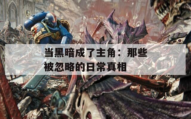 当黑暗成了主角：那些被忽略的日常真相