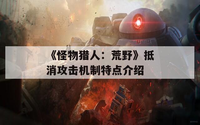 《怪物猎人：荒野》抵消攻击机制特点介绍
