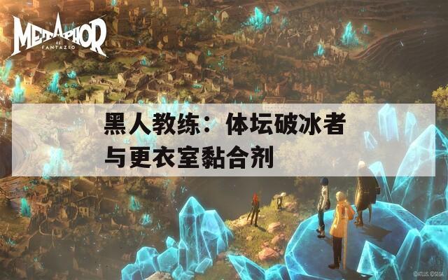黑人教练：体坛破冰者与更衣室黏合剂