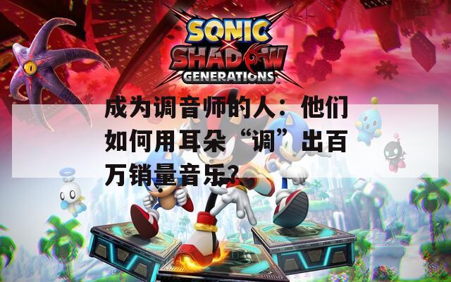 成为调音师的人：他们如何用耳朵“调”出百万销量音乐？