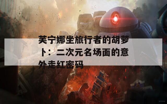 芙宁娜坐旅行者的胡萝卜：二次元名场面的意外走红密码