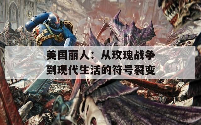 美国丽人：从玫瑰战争到现代生活的符号裂变