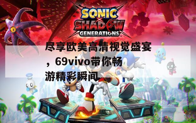 尽享欧美高清视觉盛宴，69vivo带你畅游精彩瞬间