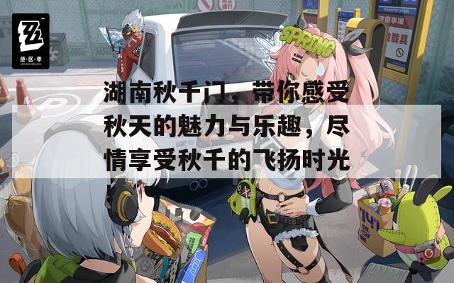 湖南秋千门，带你感受秋天的魅力与乐趣，尽情享受秋千的飞扬时光！