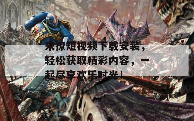 来撩短视频下载安装，轻松获取精彩内容，一起尽享欢乐时光！