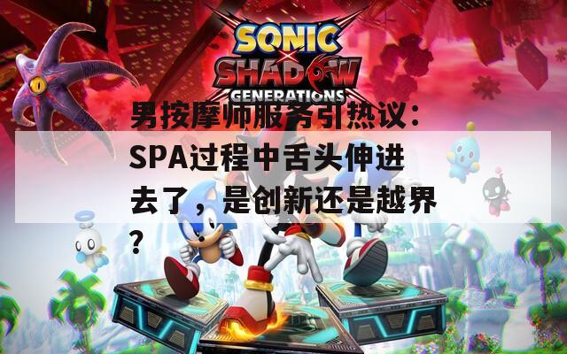 男按摩师服务引热议：SPA过程中舌头伸进去了，是创新还是越界？