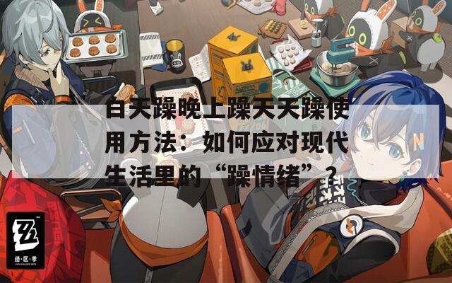 白天躁晚上躁天天躁使用方法：如何应对现代生活里的“躁情绪”？