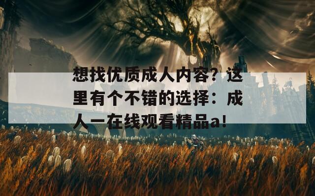 想找优质成人内容？这里有个不错的选择：成人一在线观看精品a！