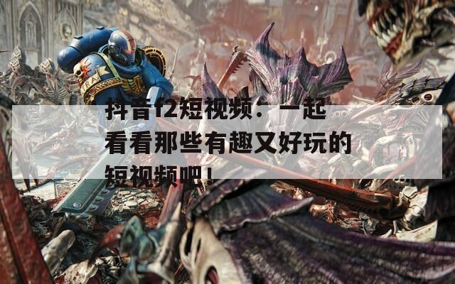 抖音f2短视频：一起看看那些有趣又好玩的短视频吧！