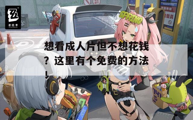 想看成人片但不想花钱？这里有个免费的方法！