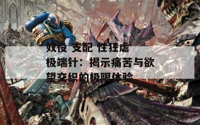 奴役 支配 性狂虐 极端针：揭示痛苦与欲望交织的极限体验