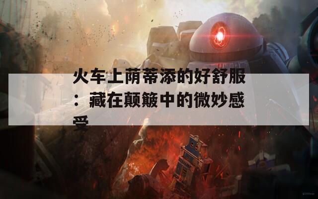 火车上荫蒂添的好舒服：藏在颠簸中的微妙感受
