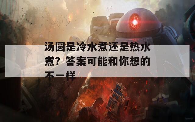 汤圆是冷水煮还是热水煮？答案可能和你想的不一样