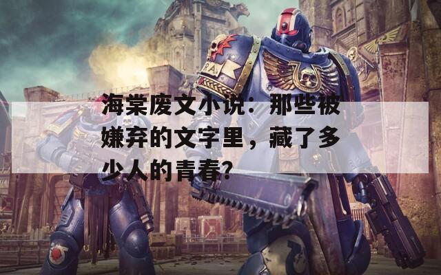 海棠废文小说：那些被嫌弃的文字里，藏了多少人的青春？