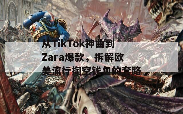 从TikTok神曲到Zara爆款，拆解欧美流行掏空钱包的套路