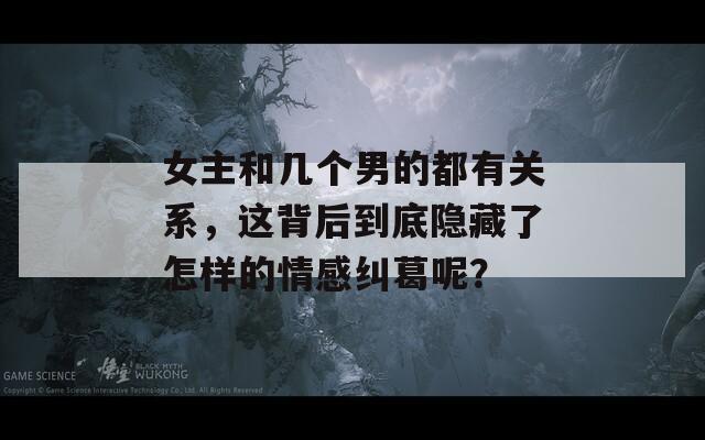 女主和几个男的都有关系，这背后到底隐藏了怎样的情感纠葛呢？