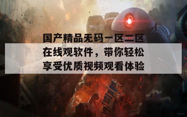 国产精品无码一区二区在线观软件，带你轻松享受优质视频观看体验！