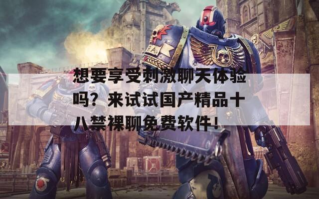 想要享受刺激聊天体验吗？来试试国产精品十八禁裸聊免费软件！