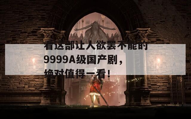看这部让人欲罢不能的9999A级国产剧，绝对值得一看！