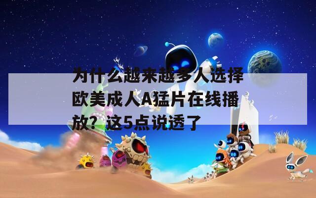 为什么越来越多人选择欧美成人A猛片在线播放？这5点说透了