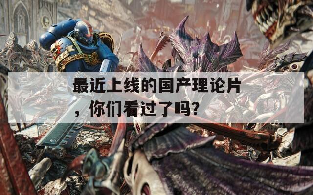 最近上线的国产理论片，你们看过了吗？