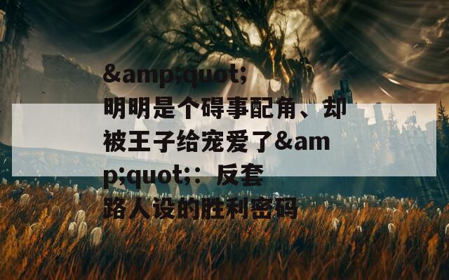&quot;明明是个碍事配角、却被王子给宠爱了&quot;：反套路人设的胜利密码