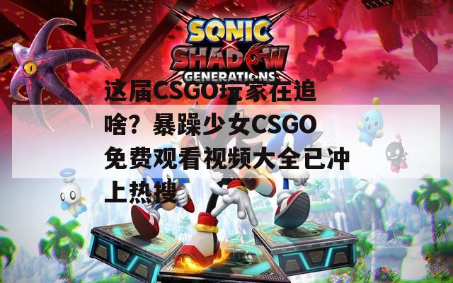 这届CSGO玩家在追啥？暴躁少女CSGO免费观看视频大全已冲上热搜