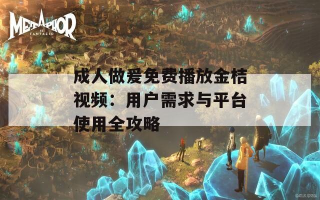 成人做爰免费播放金桔视频：用户需求与平台使用全攻略